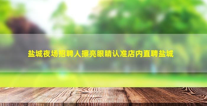 盐城夜场招聘人擦亮眼睛认准店内直聘盐城