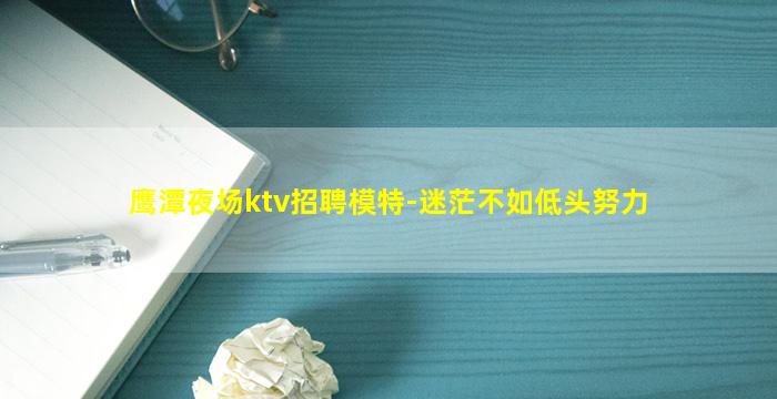 鹰潭夜场ktv招聘模特-迷茫不如低头努力